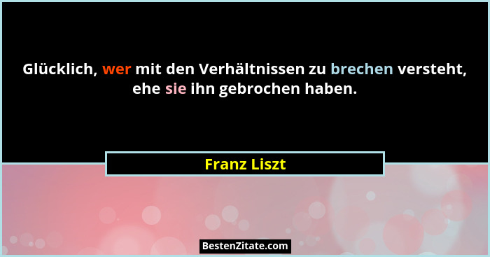 Glücklich, wer mit den Verhältnissen zu brechen versteht, ehe sie ihn gebrochen haben.... - Franz Liszt