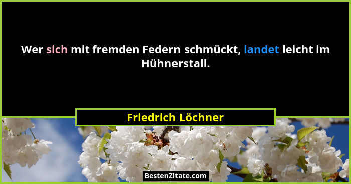 Wer sich mit fremden Federn schmückt, landet leicht im Hühnerstall.... - Friedrich Löchner