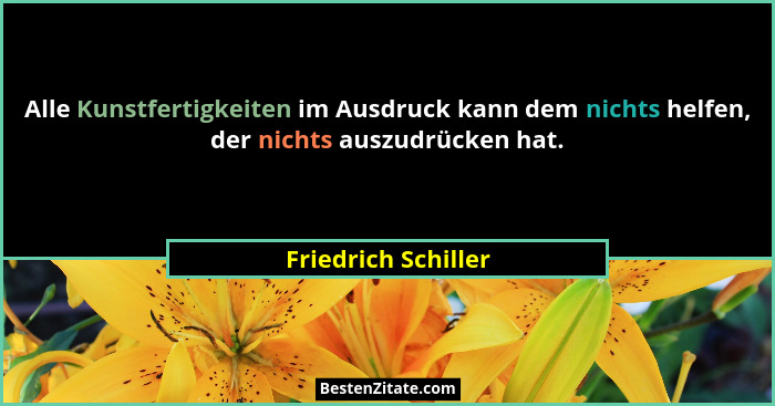 Alle Kunstfertigkeiten im Ausdruck kann dem nichts helfen, der nichts auszudrücken hat.... - Friedrich Schiller