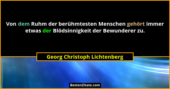Von dem Ruhm der berühmtesten Menschen gehört immer etwas der Blödsinnigkeit der Bewunderer zu.... - Georg Christoph Lichtenberg