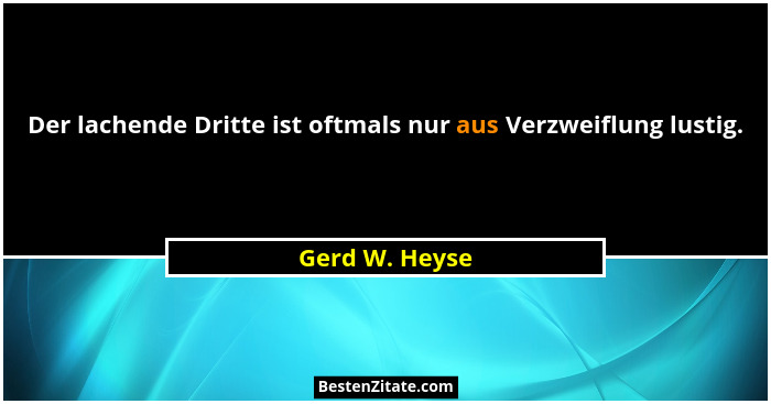 Der lachende Dritte ist oftmals nur aus Verzweiflung lustig.... - Gerd W. Heyse