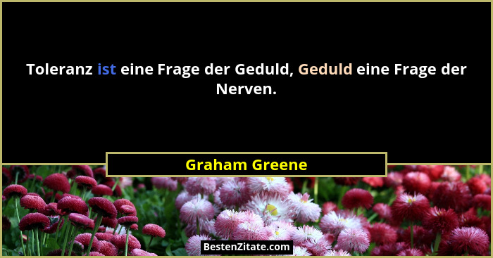 Toleranz ist eine Frage der Geduld, Geduld eine Frage der Nerven.... - Graham Greene