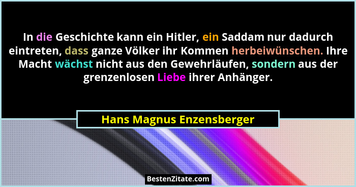 In die Geschichte kann ein Hitler, ein Saddam nur dadurch eintreten, dass ganze Völker ihr Kommen herbeiwünschen. Ihre Mach... - Hans Magnus Enzensberger