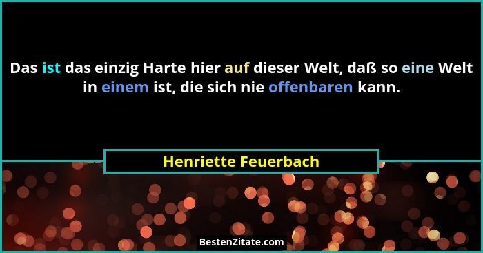 Das ist das einzig Harte hier auf dieser Welt, daß so eine Welt in einem ist, die sich nie offenbaren kann.... - Henriette Feuerbach