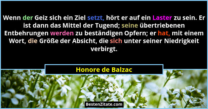 Wenn der Geiz sich ein Ziel setzt, hört er auf ein Laster zu sein. Er ist dann das Mittel der Tugend; seine übertriebenen Entbehrun... - Honore de Balzac