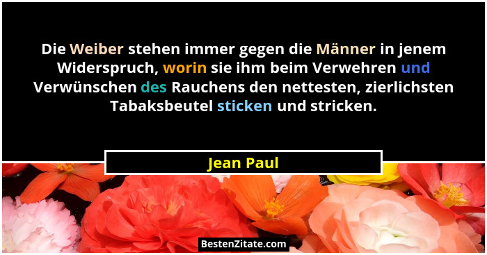 Die Weiber stehen immer gegen die Männer in jenem Widerspruch, worin sie ihm beim Verwehren und Verwünschen des Rauchens den nettesten, zi... - Jean Paul