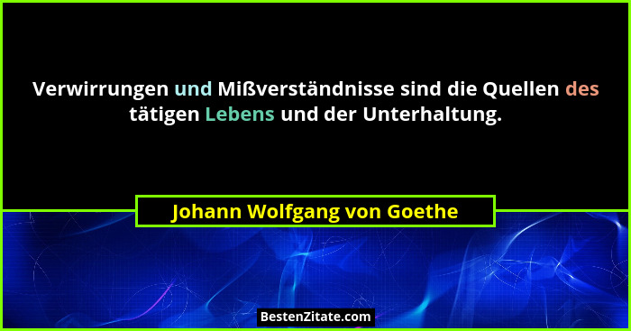 Verwirrungen und Mißverständnisse sind die Quellen des tätigen Lebens und der Unterhaltung.... - Johann Wolfgang von Goethe