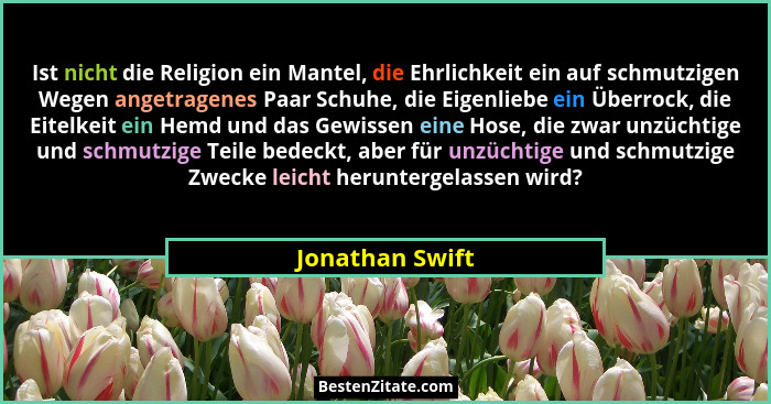 Ist nicht die Religion ein Mantel, die Ehrlichkeit ein auf schmutzigen Wegen angetragenes Paar Schuhe, die Eigenliebe ein Überrock, d... - Jonathan Swift