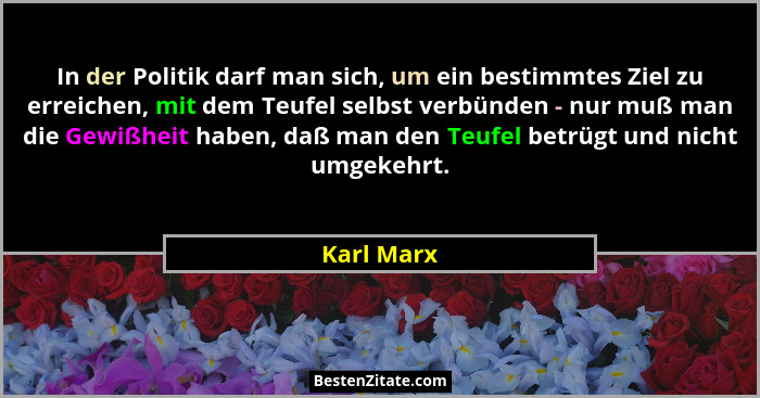 In der Politik darf man sich, um ein bestimmtes Ziel zu erreichen, mit dem Teufel selbst verbünden - nur muß man die Gewißheit haben, daß... - Karl Marx