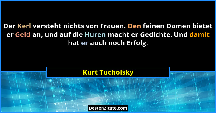 Der Kerl versteht nichts von Frauen. Den feinen Damen bietet er Geld an, und auf die Huren macht er Gedichte. Und damit hat er auch n... - Kurt Tucholsky
