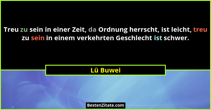 Treu zu sein in einer Zeit, da Ordnung herrscht, ist leicht, treu zu sein in einem verkehrten Geschlecht ist schwer.... - Lü Buwei
