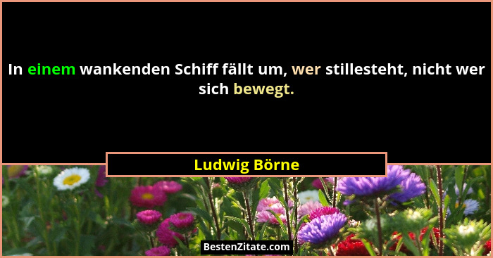 In einem wankenden Schiff fällt um, wer stillesteht, nicht wer sich bewegt.... - Ludwig Börne