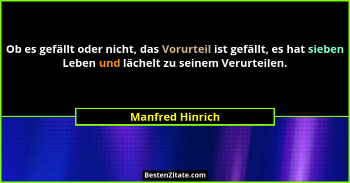 Ob es gefällt oder nicht, das Vorurteil ist gefällt, es hat sieben Leben und lächelt zu seinem Verurteilen.... - Manfred Hinrich