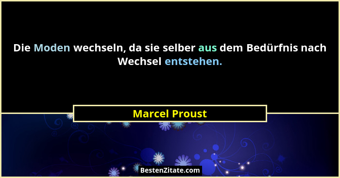 Die Moden wechseln, da sie selber aus dem Bedürfnis nach Wechsel entstehen.... - Marcel Proust