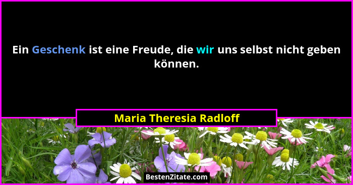 Ein Geschenk ist eine Freude, die wir uns selbst nicht geben können.... - Maria Theresia Radloff