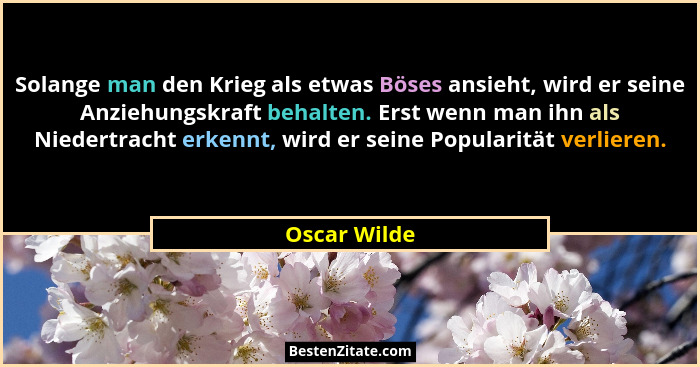 Solange man den Krieg als etwas Böses ansieht, wird er seine Anziehungskraft behalten. Erst wenn man ihn als Niedertracht erkennt, wird... - Oscar Wilde