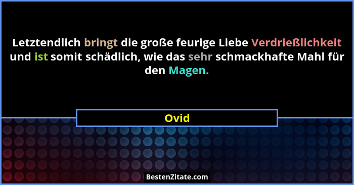 Letztendlich bringt die große feurige Liebe Verdrießlichkeit und ist somit schädlich, wie das sehr schmackhafte Mahl für den Magen.... - Ovid