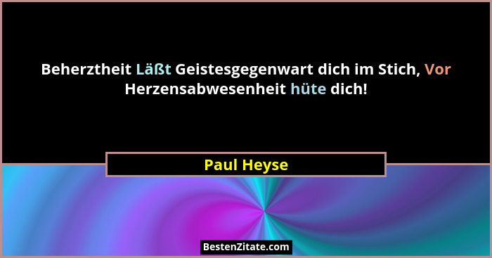 Beherztheit Läßt Geistesgegenwart dich im Stich, Vor Herzensabwesenheit hüte dich!... - Paul Heyse