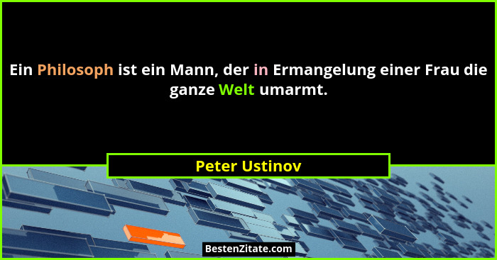 Ein Philosoph ist ein Mann, der in Ermangelung einer Frau die ganze Welt umarmt.... - Peter Ustinov