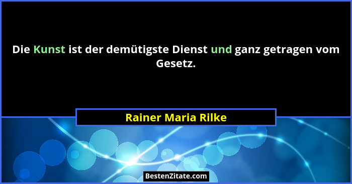 Die Kunst ist der demütigste Dienst und ganz getragen vom Gesetz.... - Rainer Maria Rilke