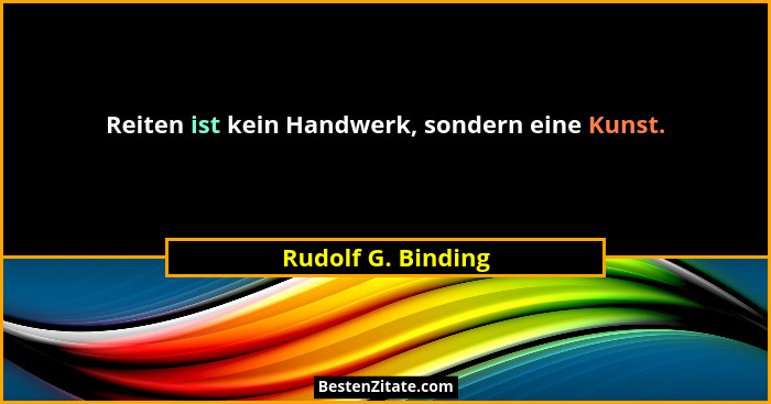 Reiten ist kein Handwerk, sondern eine Kunst.... - Rudolf G. Binding