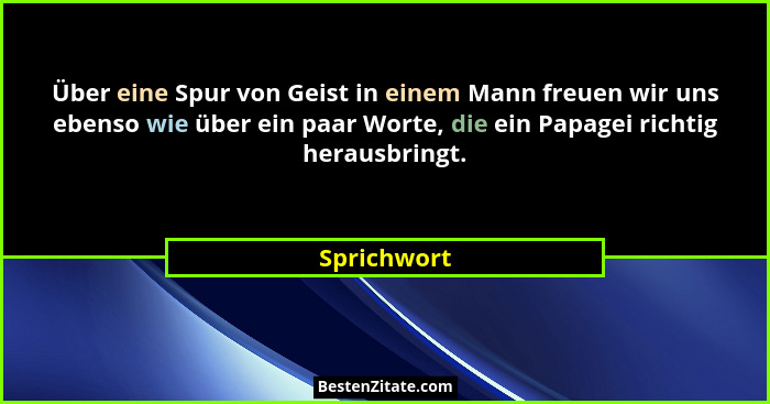 Über eine Spur von Geist in einem Mann freuen wir uns ebenso wie über ein paar Worte, die ein Papagei richtig herausbringt.... - Sprichwort