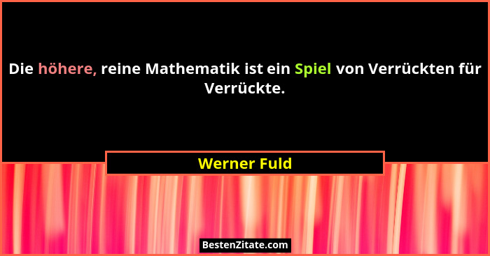 Die höhere, reine Mathematik ist ein Spiel von Verrückten für Verrückte.... - Werner Fuld