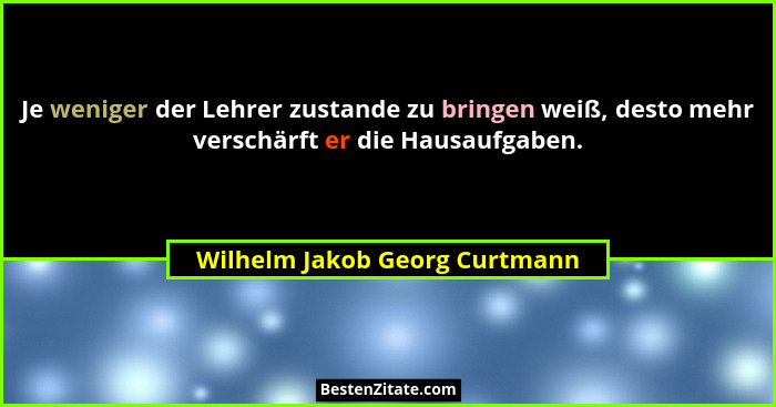 Je weniger der Lehrer zustande zu bringen weiß, desto mehr verschärft er die Hausaufgaben.... - Wilhelm Jakob Georg Curtmann