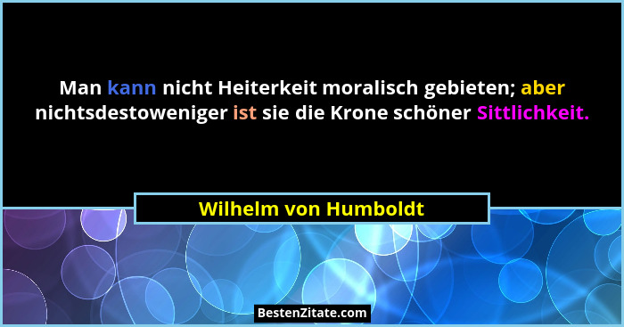 Man kann nicht Heiterkeit moralisch gebieten; aber nichtsdestoweniger ist sie die Krone schöner Sittlichkeit.... - Wilhelm von Humboldt