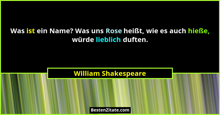 Was ist ein Name? Was uns Rose heißt, wie es auch hieße, würde lieblich duften.... - William Shakespeare