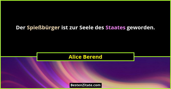 Der Spießbürger ist zur Seele des Staates geworden.... - Alice Berend