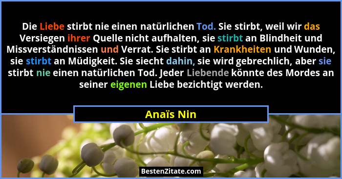 Die Liebe stirbt nie einen natürlichen Tod. Sie stirbt, weil wir das Versiegen ihrer Quelle nicht aufhalten, sie stirbt an Blindheit und M... - Anaïs Nin