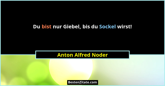 Du bist nur Giebel, bis du Sockel wirst!... - Anton Alfred Noder
