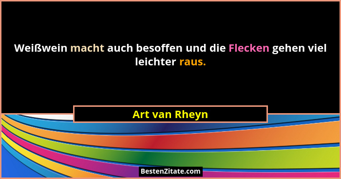 Weißwein macht auch besoffen und die Flecken gehen viel leichter raus.... - Art van Rheyn