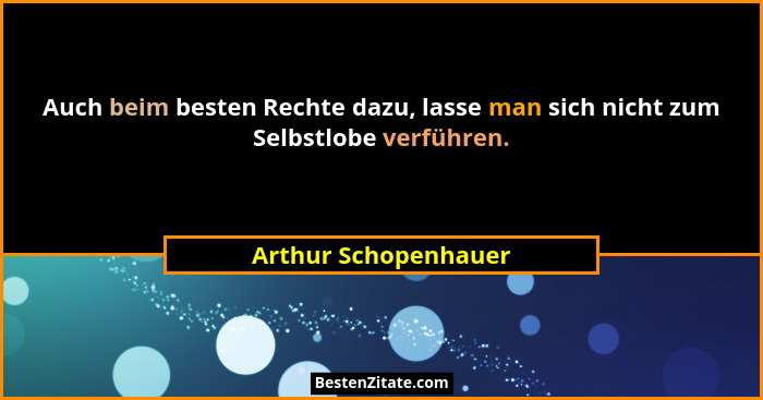 Auch beim besten Rechte dazu, lasse man sich nicht zum Selbstlobe verführen.... - Arthur Schopenhauer