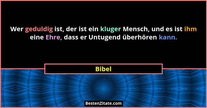 Wer geduldig ist, der ist ein kluger Mensch, und es ist ihm eine Ehre, dass er Untugend überhören kann.... - Bibel