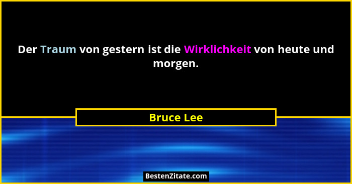 Der Traum von gestern ist die Wirklichkeit von heute und morgen.... - Bruce Lee