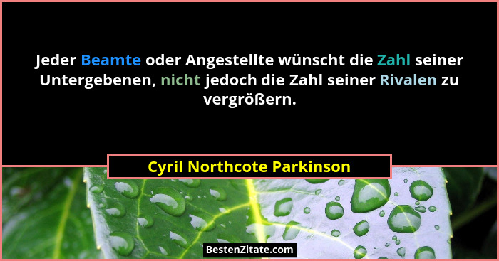 Jeder Beamte oder Angestellte wünscht die Zahl seiner Untergebenen, nicht jedoch die Zahl seiner Rivalen zu vergrößern.... - Cyril Northcote Parkinson