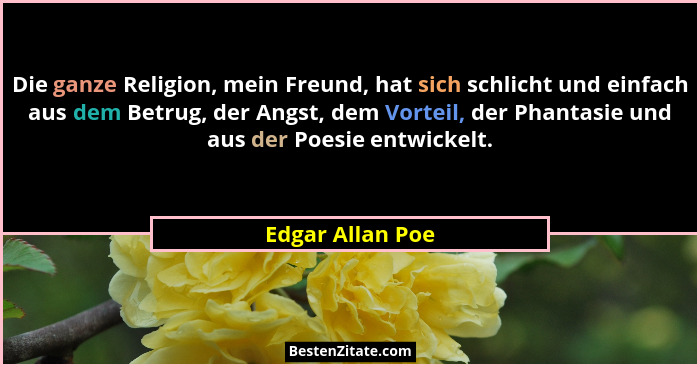 Die ganze Religion, mein Freund, hat sich schlicht und einfach aus dem Betrug, der Angst, dem Vorteil, der Phantasie und aus der Poe... - Edgar Allan Poe