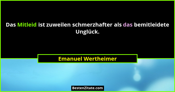 Das Mitleid ist zuweilen schmerzhafter als das bemitleidete Unglück.... - Emanuel Wertheimer