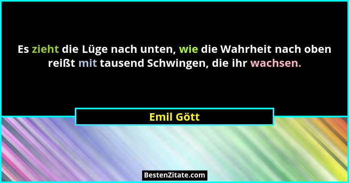Es zieht die Lüge nach unten, wie die Wahrheit nach oben reißt mit tausend Schwingen, die ihr wachsen.... - Emil Gött
