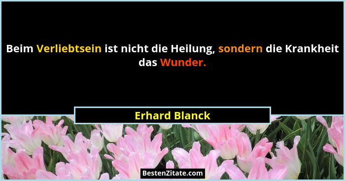 Beim Verliebtsein ist nicht die Heilung, sondern die Krankheit das Wunder.... - Erhard Blanck