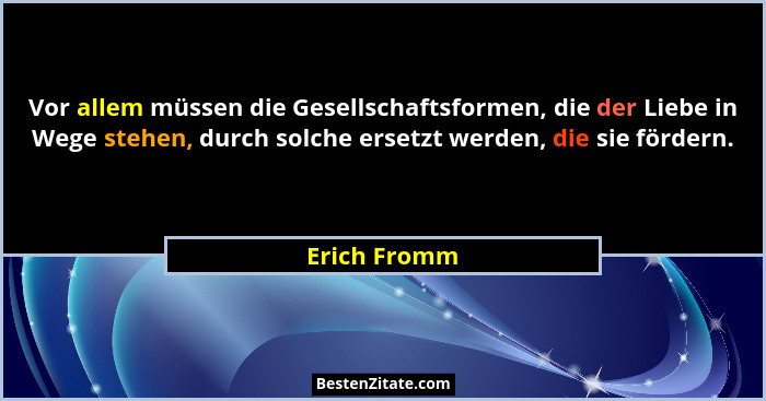 Vor allem müssen die Gesellschaftsformen, die der Liebe in Wege stehen, durch solche ersetzt werden, die sie fördern.... - Erich Fromm
