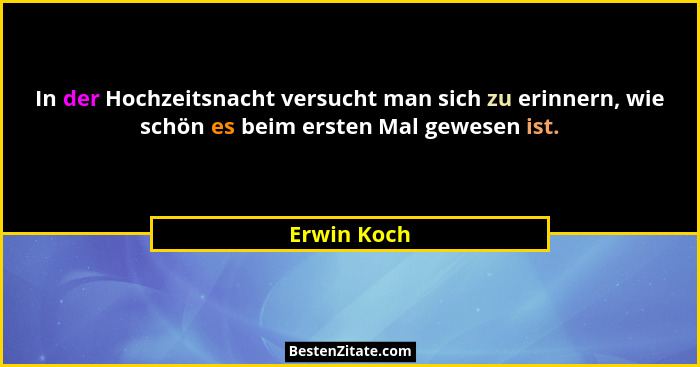 In der Hochzeitsnacht versucht man sich zu erinnern, wie schön es beim ersten Mal gewesen ist.... - Erwin Koch