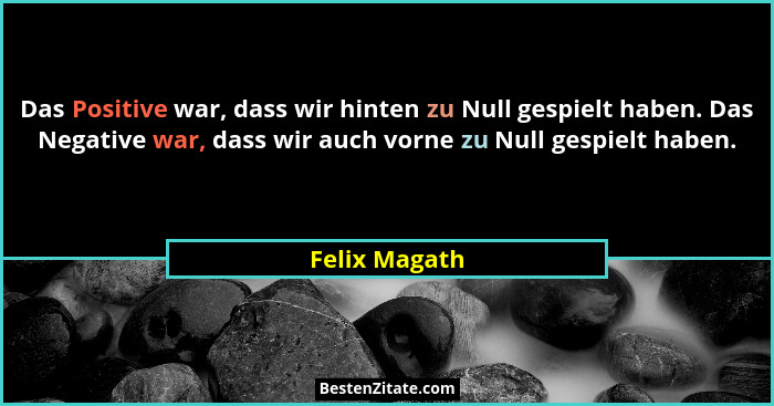 Das Positive war, dass wir hinten zu Null gespielt haben. Das Negative war, dass wir auch vorne zu Null gespielt haben.... - Felix Magath