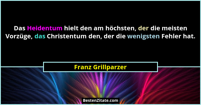 Das Heidentum hielt den am höchsten, der die meisten Vorzüge, das Christentum den, der die wenigsten Fehler hat.... - Franz Grillparzer