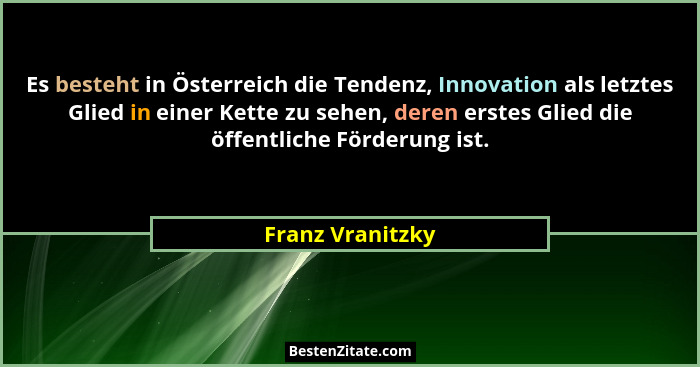 Es besteht in Österreich die Tendenz, Innovation als letztes Glied in einer Kette zu sehen, deren erstes Glied die öffentliche Förde... - Franz Vranitzky