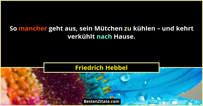So mancher geht aus, sein Mütchen zu kühlen – und kehrt verkühlt nach Hause.... - Friedrich Hebbel
