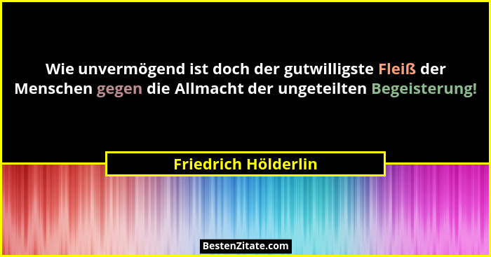 Wie unvermögend ist doch der gutwilligste Fleiß der Menschen gegen die Allmacht der ungeteilten Begeisterung!... - Friedrich Hölderlin