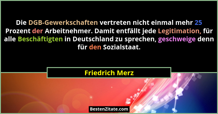 Die DGB-Gewerkschaften vertreten nicht einmal mehr 25 Prozent der Arbeitnehmer. Damit entfällt jede Legitimation, für alle Beschäftig... - Friedrich Merz